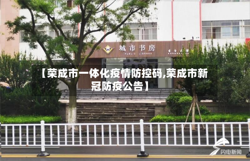 【荣成市一体化疫情防控码,荣成市新冠防疫公告】-第2张图片