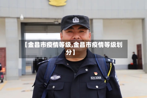 【金昌市疫情等级,金昌市疫情等级划分】-第1张图片