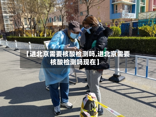 【进北京需要核酸检测吗,进北京需要核酸检测吗现在】-第2张图片