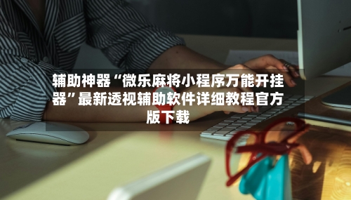 辅助神器“微乐麻将小程序万能开挂器”最新透视辅助软件详细教程官方版下载-第1张图片