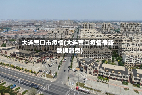 大连营口市疫情(大连营口疫情最新数据消息)-第2张图片