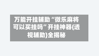 万能开挂辅助“微乐麻将可以买挂吗	”开挂神器{透视辅助}全揭秘-第2张图片
