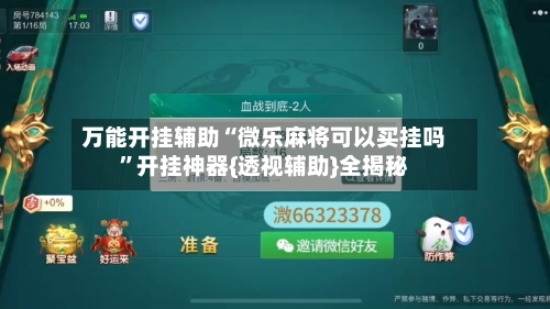 万能开挂辅助“微乐麻将可以买挂吗”开挂神器{透视辅助}全揭秘-第3张图片