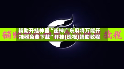 辅助开挂神器“雀神广东麻将万能开挂器免费下载	”开挂(透视)辅助教程-第2张图片