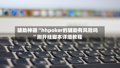 辅助神器“hhpoker的辅助有风险吗	”附开挂脚本详细教程-第1张图片