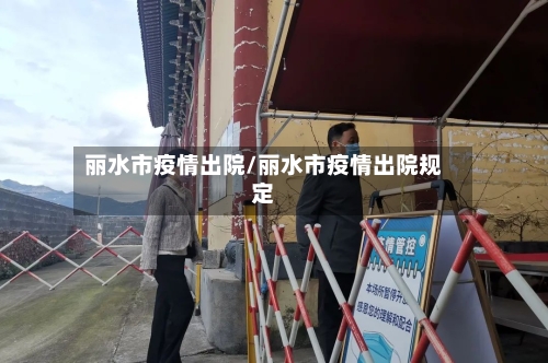 丽水市疫情出院/丽水市疫情出院规定-第1张图片