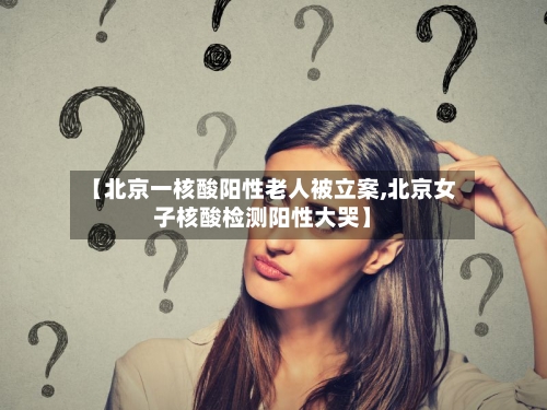 【北京一核酸阳性老人被立案,北京女子核酸检测阳性大哭】-第1张图片