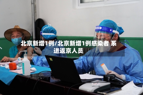 北京新增1例/北京新增1例感染者 系进返京人员-第2张图片