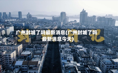 广州封城了吗最新消息(广州封城了吗最新消息今天)-第1张图片