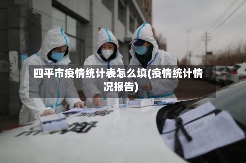 四平市疫情统计表怎么填(疫情统计情况报告)-第3张图片