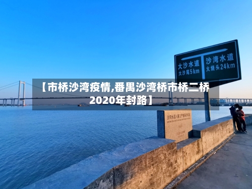 【市桥沙湾疫情,番禺沙湾桥市桥二桥2020年封路】-第1张图片