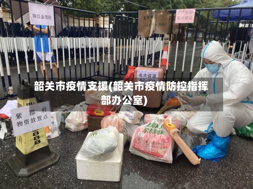 韶关市疫情支援(韶关市疫情防控指挥部办公室)-第2张图片