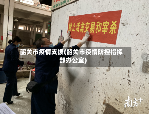 韶关市疫情支援(韶关市疫情防控指挥部办公室)-第3张图片