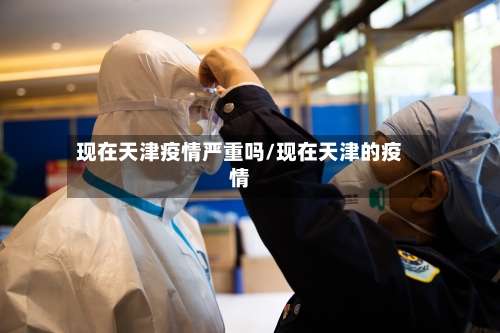 现在天津疫情严重吗/现在天津的疫情-第1张图片