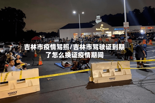 吉林市疫情驾照/吉林市驾驶证到期了怎么换证疫情期间-第2张图片