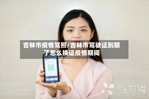吉林市疫情驾照/吉林市驾驶证到期了怎么换证疫情期间-第1张图片