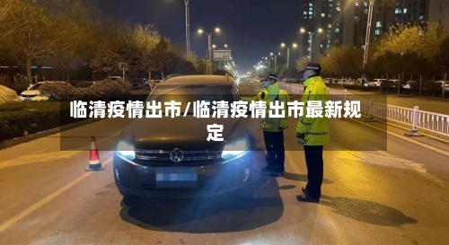 临清疫情出市/临清疫情出市最新规定-第2张图片