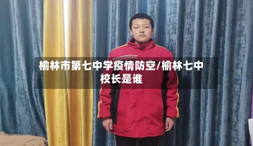 榆林市第七中学疫情防空/榆林七中校长是谁-第1张图片