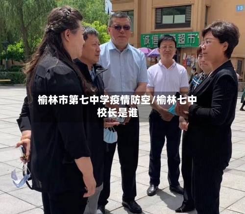 榆林市第七中学疫情防空/榆林七中校长是谁-第2张图片