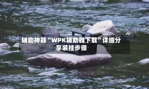 辅助神器“WPK辅助器下载	”详细分享装挂步骤-第1张图片