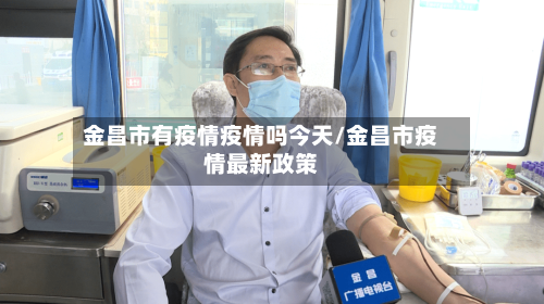 金昌市有疫情疫情吗今天/金昌市疫情最新政策-第2张图片