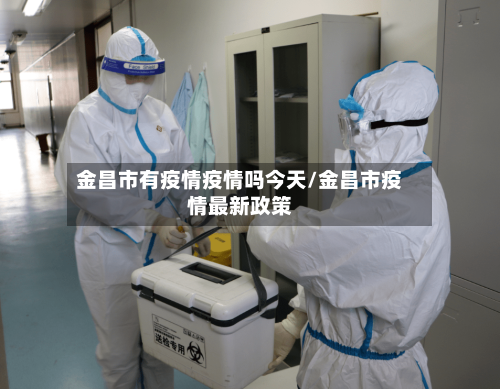 金昌市有疫情疫情吗今天/金昌市疫情最新政策-第3张图片