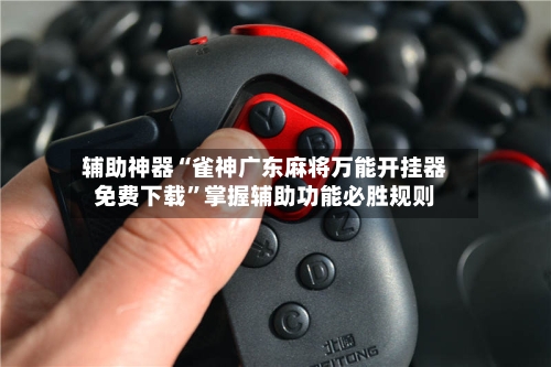 辅助神器“雀神广东麻将万能开挂器免费下载”掌握辅助功能必胜规则-第3张图片