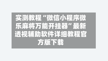 实测教程“微信小程序微乐麻将万能开挂器	”最新透视辅助软件详细教程官方版下载-第2张图片