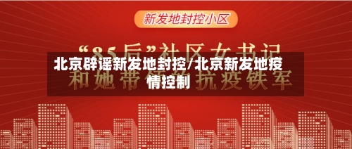 北京辟谣新发地封控/北京新发地疫情控制-第1张图片