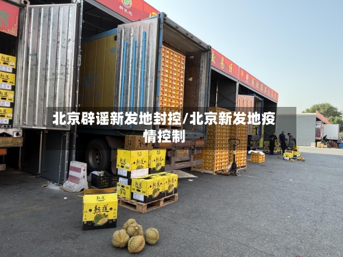 北京辟谣新发地封控/北京新发地疫情控制-第3张图片