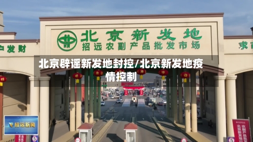 北京辟谣新发地封控/北京新发地疫情控制-第2张图片