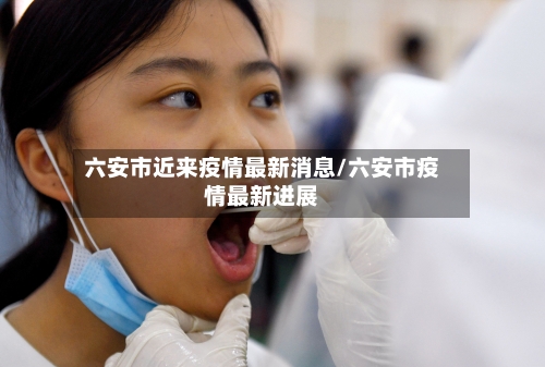 六安市近来疫情最新消息/六安市疫情最新进展-第1张图片