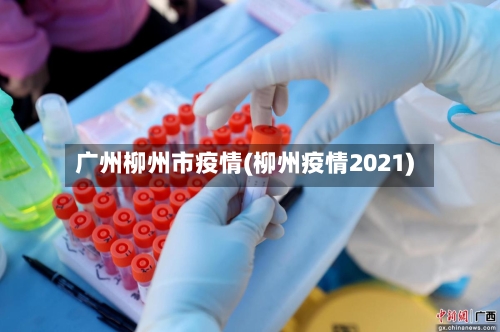 广州柳州市疫情(柳州疫情2021)-第2张图片