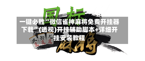 一键必胜“微信雀神麻将免费开挂器下载”(透视)开挂辅助脚本+详细开挂安装教程-第2张图片