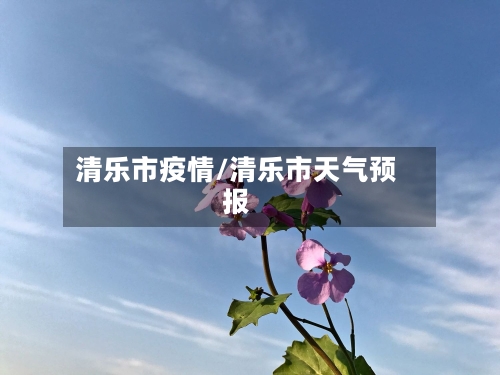 清乐市疫情/清乐市天气预报-第1张图片