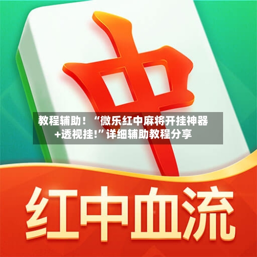 教程辅助！“微乐红中麻将开挂神器+透视挂!”详细辅助教程分享-第3张图片