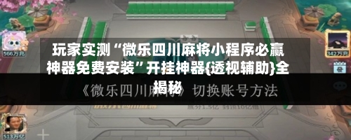 玩家实测“微乐四川麻将小程序必赢神器免费安装	”开挂神器{透视辅助}全揭秘-第1张图片