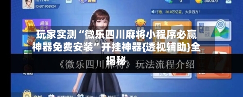 玩家实测“微乐四川麻将小程序必赢神器免费安装”开挂神器{透视辅助}全揭秘-第3张图片