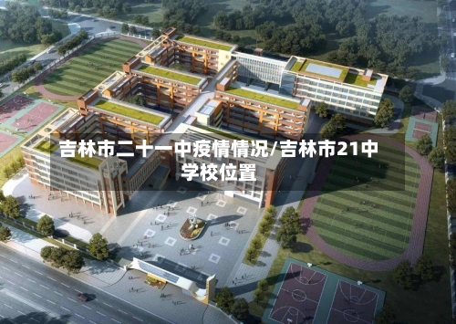 吉林市二十一中疫情情况/吉林市21中学校位置-第1张图片