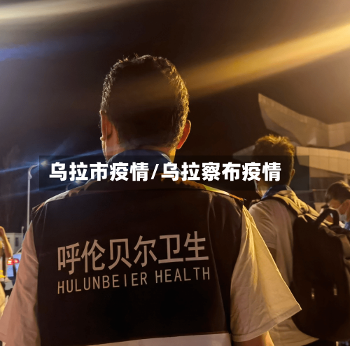 乌拉市疫情/乌拉察布疫情-第3张图片