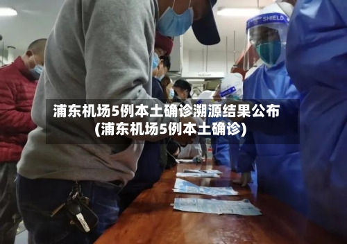 浦东机场5例本土确诊溯源结果公布(浦东机场5例本土确诊)-第2张图片