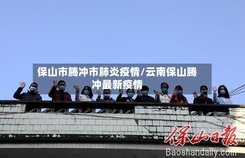 保山市腾冲市肺炎疫情/云南保山腾冲最新疫情-第1张图片