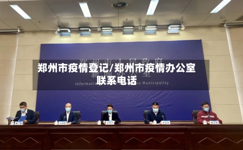 郑州市疫情登记/郑州市疫情办公室联系电话-第1张图片