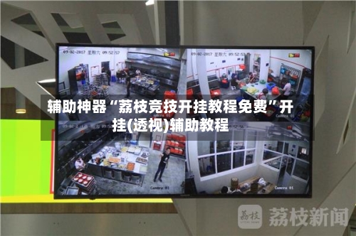 辅助神器“荔枝竞技开挂教程免费”开挂(透视)辅助教程-第1张图片