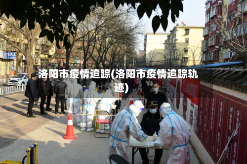 洛阳市疫情追踪(洛阳市疫情追踪轨迹)-第2张图片