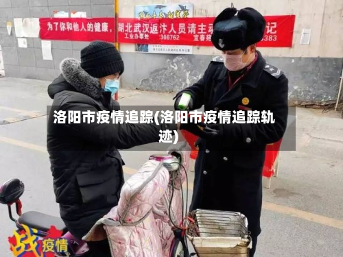 洛阳市疫情追踪(洛阳市疫情追踪轨迹)-第1张图片