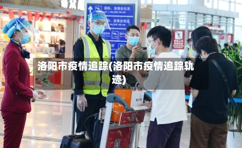 洛阳市疫情追踪(洛阳市疫情追踪轨迹)-第3张图片