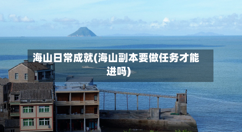 海山日常成就(海山副本要做任务才能进吗)-第2张图片