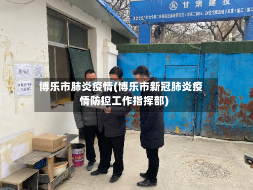 博乐市肺炎疫情(博乐市新冠肺炎疫情防控工作指挥部)-第1张图片