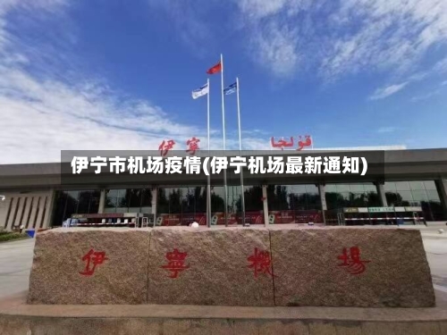 伊宁市机场疫情(伊宁机场最新通知)-第1张图片